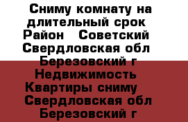 Сниму комнату на длительный срок › Район ­ Советский - Свердловская обл., Березовский г. Недвижимость » Квартиры сниму   . Свердловская обл.,Березовский г.